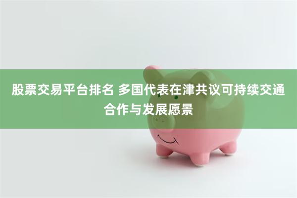 股票交易平台排名 多国代表在津共议可持续交通合作与发展愿景