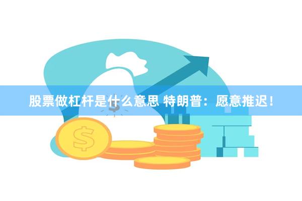 股票做杠杆是什么意思 特朗普：愿意推迟！