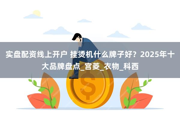 实盘配资线上开户 挂烫机什么牌子好？2025年十大品牌盘点_宫菱_衣物_科西