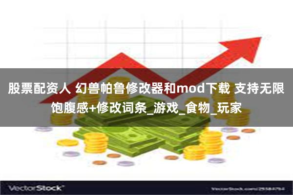 股票配资人 幻兽帕鲁修改器和mod下载 支持无限饱腹感+修改词条_游戏_食物_玩家