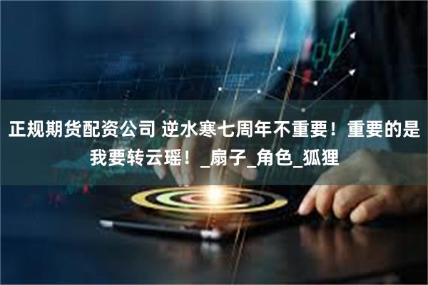 正规期货配资公司 逆水寒七周年不重要！重要的是我要转云瑶！_扇子_角色_狐狸