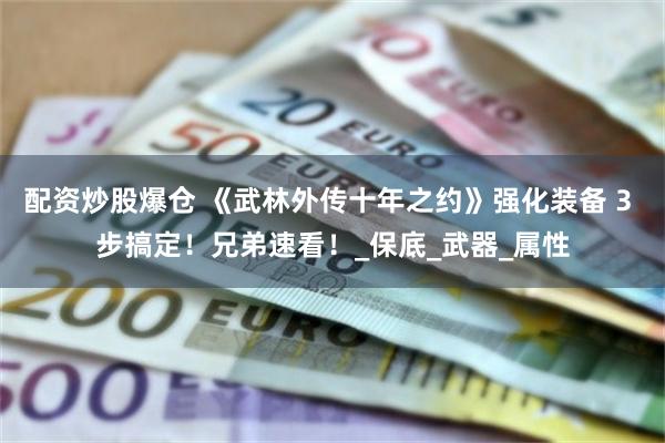 配资炒股爆仓 《武林外传十年之约》强化装备 3 步搞定！兄弟速看！_保底_武器_属性