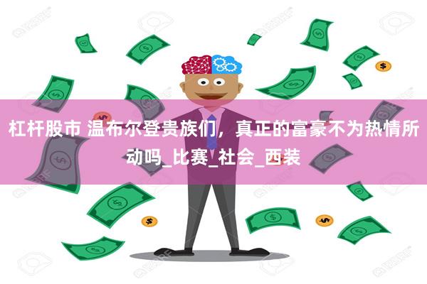 杠杆股市 温布尔登贵族们，真正的富豪不为热情所动吗_比赛_社会_西装