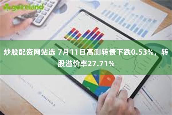 炒股配资网站选 7月11日高测转债下跌0.53%，转股溢价率27.71%