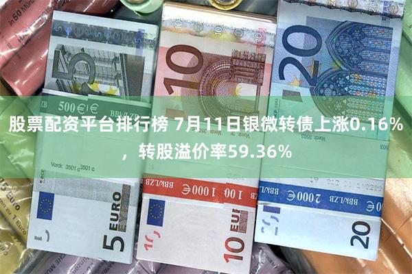 股票配资平台排行榜 7月11日银微转债上涨0.16%，转股溢价率59.36%