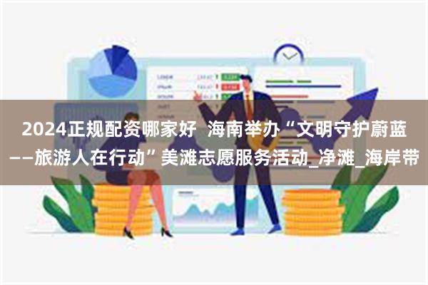 2024正规配资哪家好  海南举办“文明守护蔚蓝——旅游人在行动”美滩志愿服务活动_净滩_海岸带