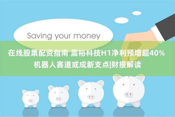 在线股票配资指南 震裕科技H1净利预增超40% 机器人赛道或成新支点|财报解读