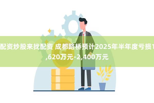 配资炒股来找配资 成都路桥预计2025年半年度亏损1,620万元-2,400万元