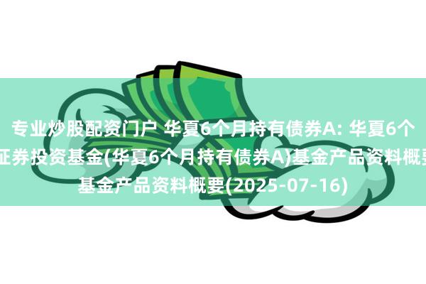 专业炒股配资门户 华夏6个月持有债券A: 华夏6个月持有期债券型证券投资基金(华夏6个月持有债券A)基金产品资料概要(2025-07-16)