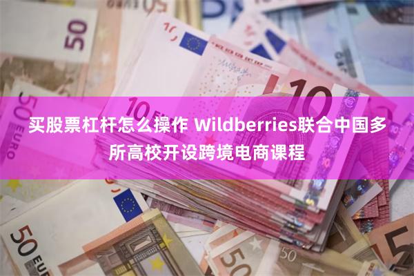 买股票杠杆怎么操作 Wildberries联合中国多所高校开设跨境电商课程