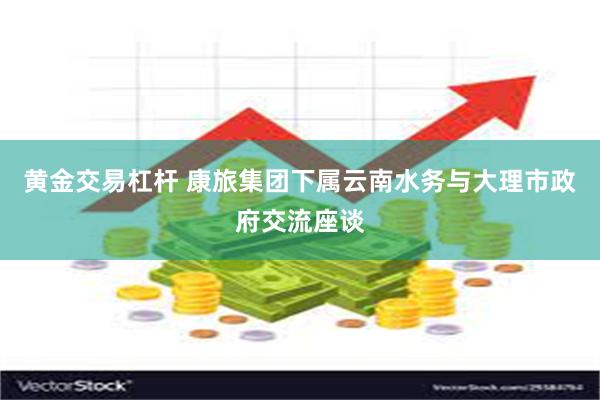 黄金交易杠杆 康旅集团下属云南水务与大理市政府交流座谈