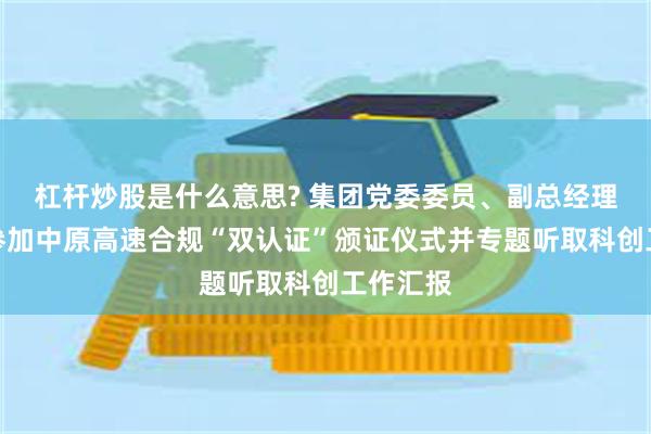 杠杆炒股是什么意思? 集团党委委员、副总经理袁冻雷参加中原高速合规“双认证”颁证仪式并专题听取科创工作汇报