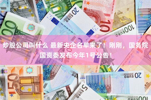 炒股公司叫什么 最新央企名单来了！刚刚，国务院国资委发布今年1号公告！