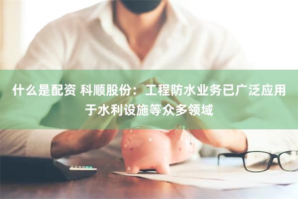 什么是配资 科顺股份：工程防水业务已广泛应用于水利设施等众多领域