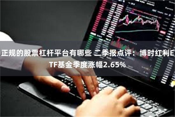 正规的股票杠杆平台有哪些 二季报点评：博时红利ETF基金季度涨幅2.65%