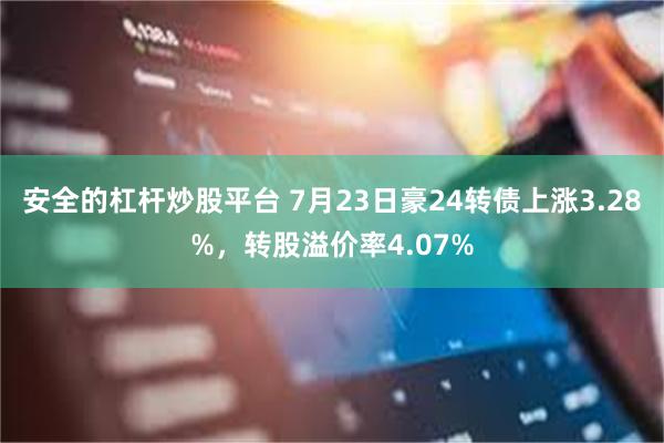 安全的杠杆炒股平台 7月23日豪24转债上涨3.28%，转股溢价率4.07%