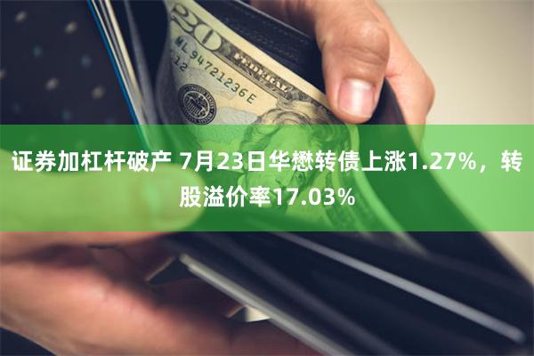 证券加杠杆破产 7月23日华懋转债上涨1.27%，转股溢价率17.03%