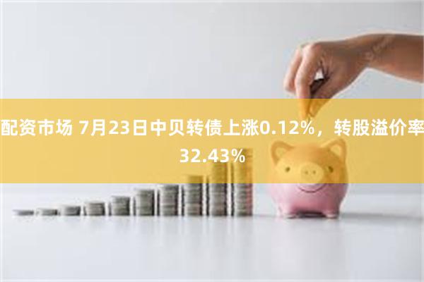 配资市场 7月23日中贝转债上涨0.12%，转股溢价率32.43%