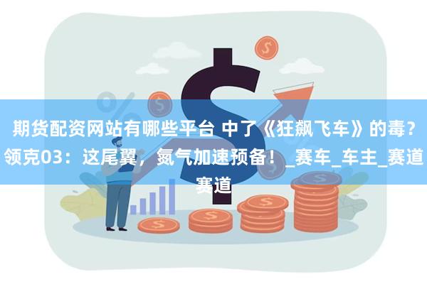 期货配资网站有哪些平台 中了《狂飙飞车》的毒？领克03：这尾翼，氮气加速预备！_赛车_车主_赛道