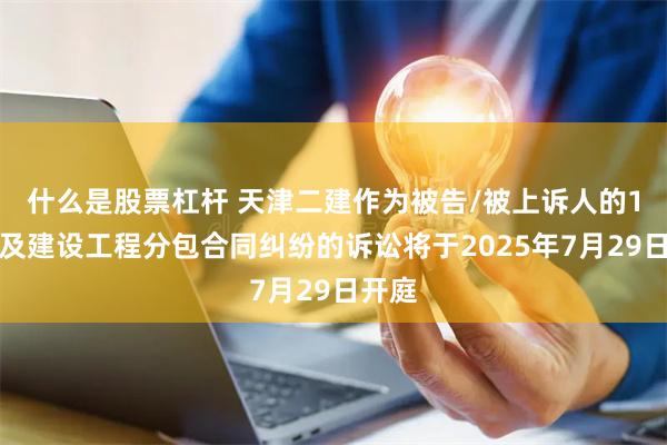 什么是股票杠杆 天津二建作为被告/被上诉人的1起涉及建设工程分包合同纠纷的诉讼将于2025年7月29日开庭