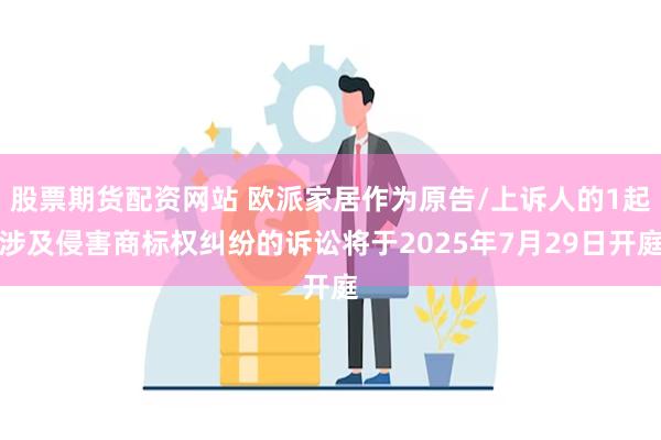 股票期货配资网站 欧派家居作为原告/上诉人的1起涉及侵害商标权纠纷的诉讼将于2025年7月29日开庭