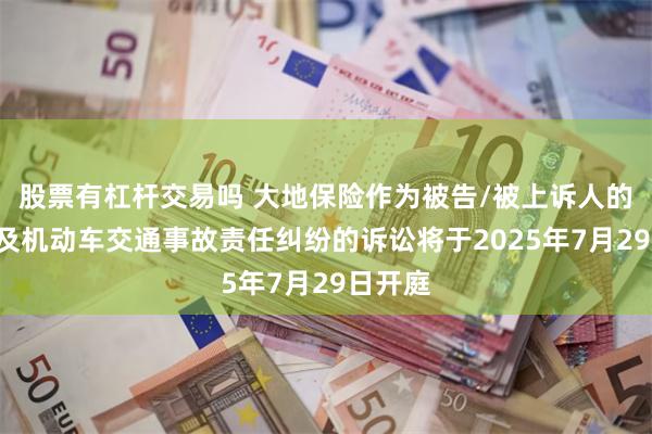 股票有杠杆交易吗 大地保险作为被告/被上诉人的1起涉及机动车交通事故责任纠纷的诉讼将于2025年7月29日开庭