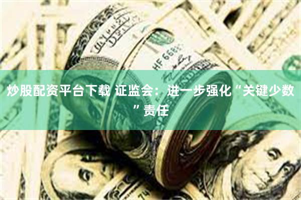 炒股配资平台下载 证监会：进一步强化“关键少数”责任