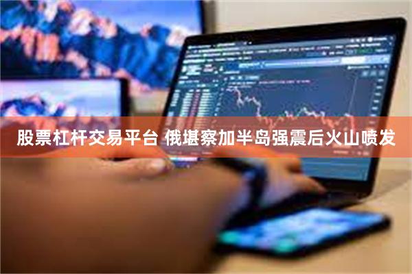 股票杠杆交易平台 俄堪察加半岛强震后火山喷发