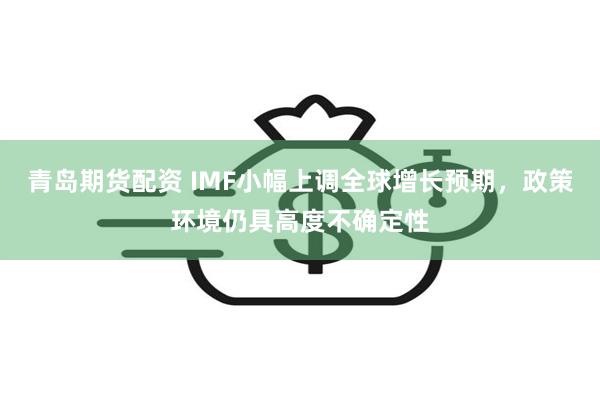 青岛期货配资 IMF小幅上调全球增长预期，政策环境仍具高度不确定性