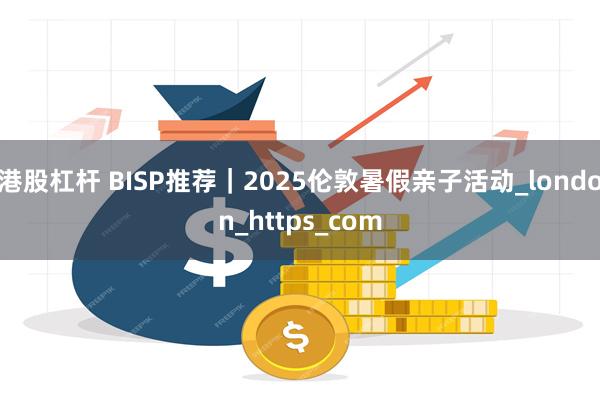 港股杠杆 BISP推荐｜2025伦敦暑假亲子活动_london_https_com