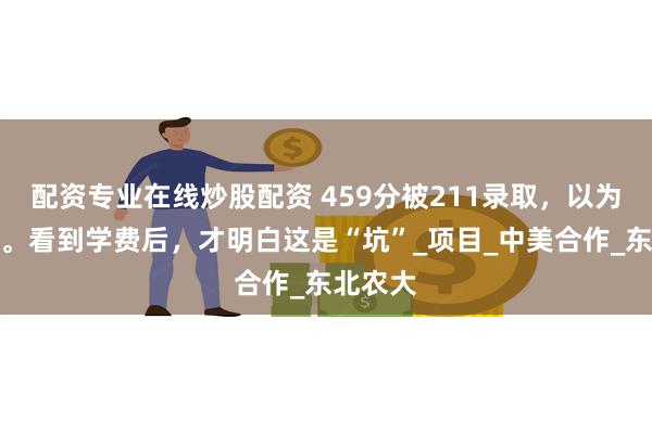 配资专业在线炒股配资 459分被211录取，以为中彩票。看到学费后，才明白这是“坑”_项目_中美合作_东北农大