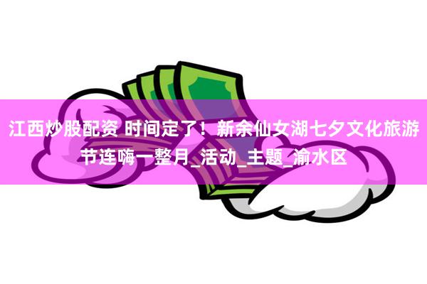 江西炒股配资 时间定了！新余仙女湖七夕文化旅游节连嗨一整月_活动_主题_渝水区