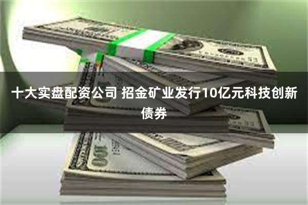 十大实盘配资公司 招金矿业发行10亿元科技创新债券