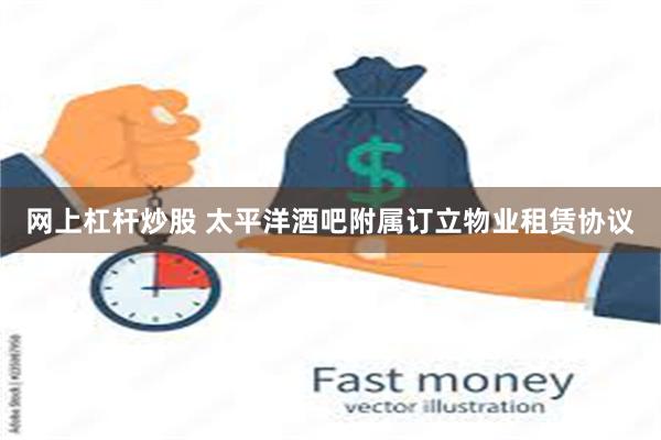 网上杠杆炒股 太平洋酒吧附属订立物业租赁协议