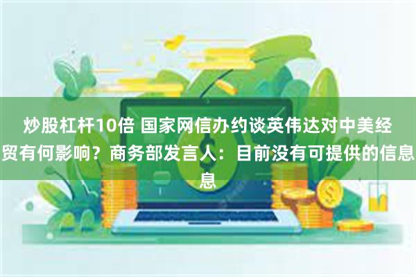 炒股杠杆10倍 国家网信办约谈英伟达对中美经贸有何影响？商务部发言人：目前没有可提供的信息