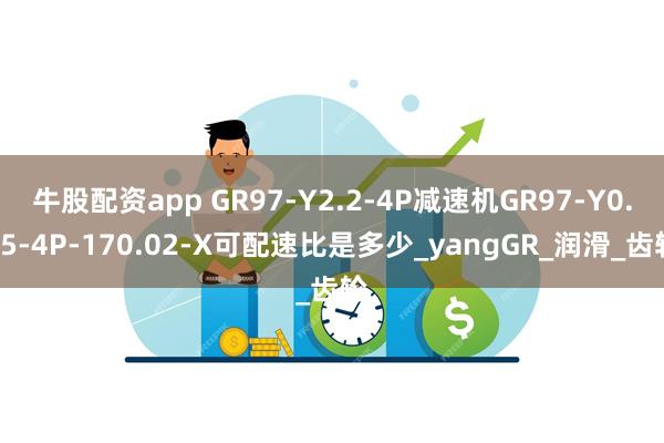 牛股配资app GR97-Y2.2-4P减速机GR97-Y0.75-4P-170.02-X可配速比是多少_yangGR_润滑_齿轮