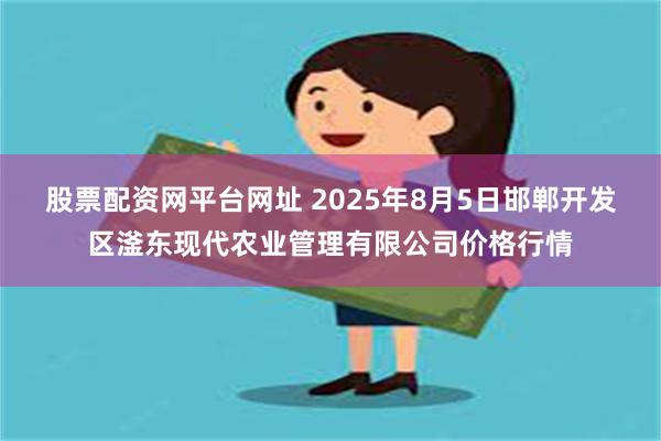 股票配资网平台网址 2025年8月5日邯郸开发区滏东现代农业管理有限公司价格行情