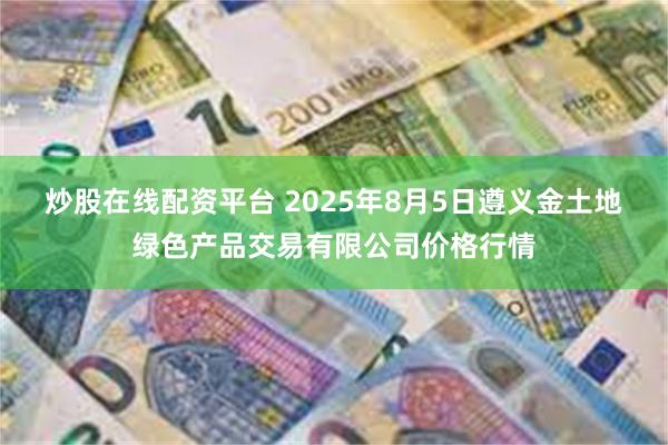 炒股在线配资平台 2025年8月5日遵义金土地绿色产品交易有限公司价格行情