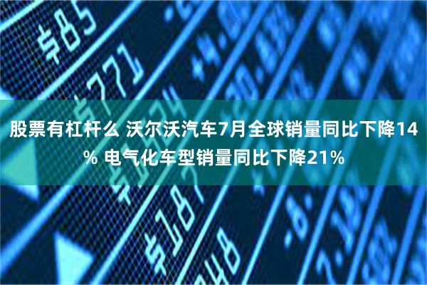 股票有杠杆么 沃尔沃汽车7月全球销量同比下降14% 电气化车型销量同比下降21%