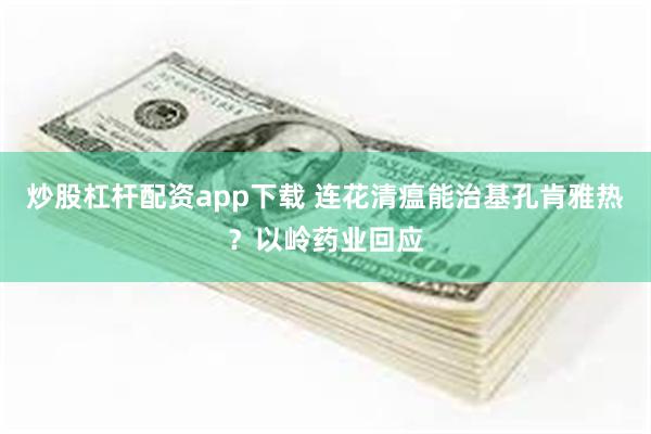 炒股杠杆配资app下载 连花清瘟能治基孔肯雅热？以岭药业回应