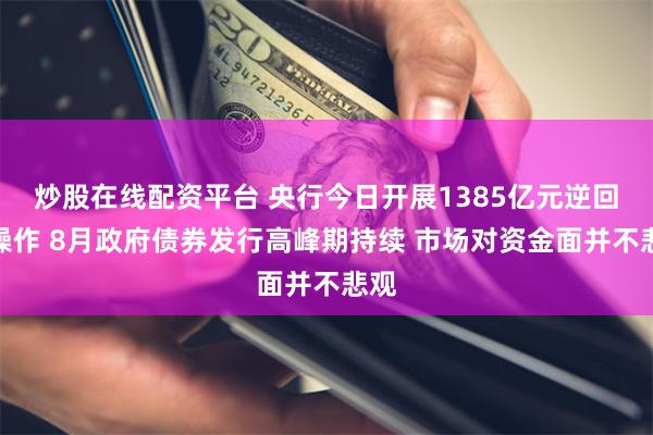 炒股在线配资平台 央行今日开展1385亿元逆回购操作 8月政府债券发行高峰期持续 市场对资金面并不悲观