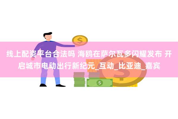 线上配资平台合法吗 海鸥在萨尔瓦多闪耀发布 开启城市电动出行新纪元_互动_比亚迪_嘉宾