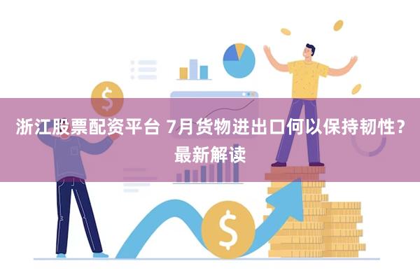 浙江股票配资平台 7月货物进出口何以保持韧性？最新解读