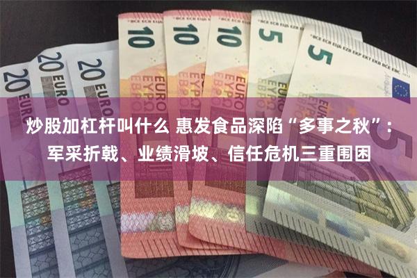 炒股加杠杆叫什么 惠发食品深陷“多事之秋”：军采折戟、业绩滑坡、信任危机三重围困