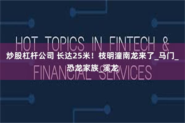 炒股杠杆公司 长达25米！枝明潼南龙来了_马门_恐龙家族_溪龙