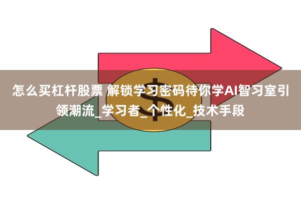 怎么买杠杆股票 解锁学习密码待你学AI智习室引领潮流_学习者_个性化_技术手段