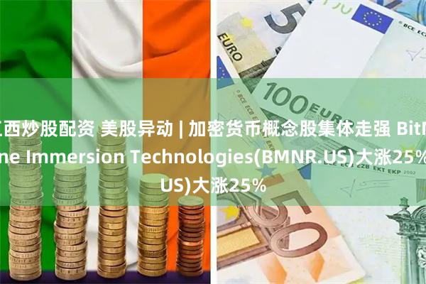 江西炒股配资 美股异动 | 加密货币概念股集体走强 BitMine Immersion Technologies(BMNR.US)大涨25%