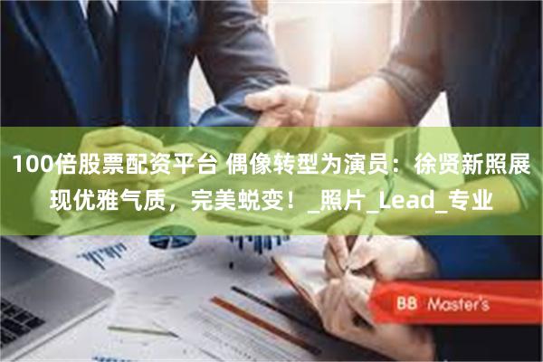 100倍股票配资平台 偶像转型为演员：徐贤新照展现优雅气质，完美蜕变！_照片_Lead_专业