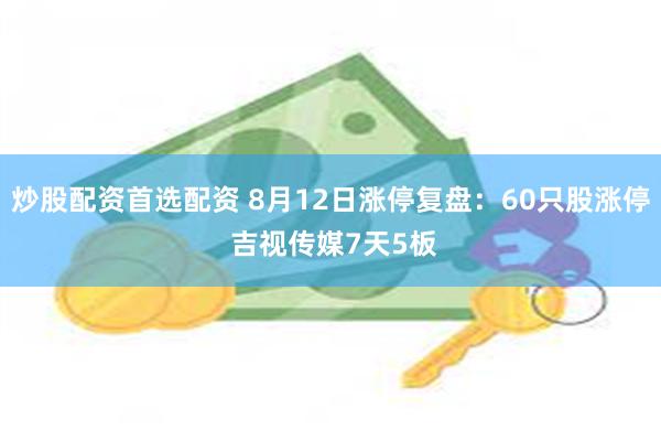 炒股配资首选配资 8月12日涨停复盘：60只股涨停 吉视传媒7天5板