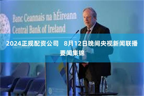 2024正规配资公司   8月12日晚间央视新闻联播要闻集锦